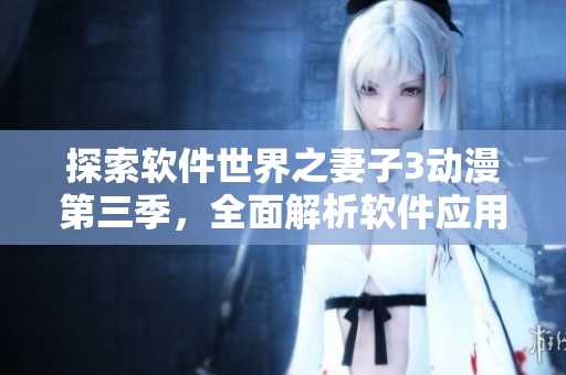 探索軟件世界之妻子3動漫第三季，全面解析軟件應(yīng)用與開發(fā)