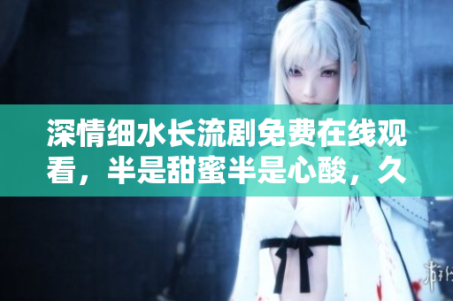 深情細(xì)水長流劇免費(fèi)在線觀看，半是甜蜜半是心酸，久久難忘。