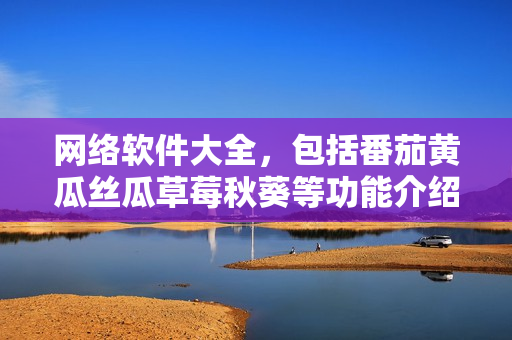 網(wǎng)絡(luò)軟件大全，包括番茄黃瓜絲瓜草莓秋葵等功能介紹
