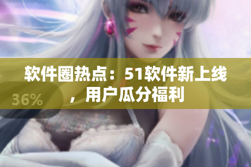 軟件圈熱點：51軟件新上線，用戶瓜分福利