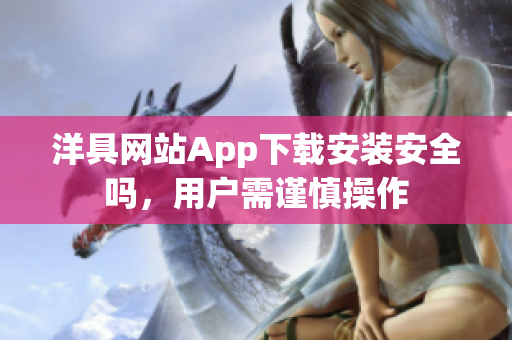 洋具網(wǎng)站App下載安裝安全嗎，用戶需謹(jǐn)慎操作