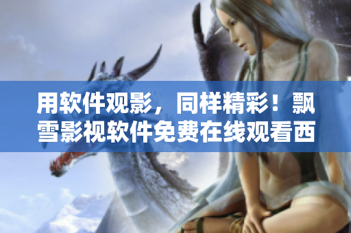 用軟件觀影，同樣精彩！飄雪影視軟件免費在線觀看西瓜高清！