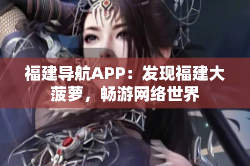福建導(dǎo)航APP：發(fā)現(xiàn)福建大菠蘿，暢游網(wǎng)絡(luò)世界
