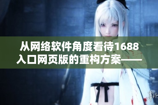 從網(wǎng)絡(luò)軟件角度看待1688入口網(wǎng)頁(yè)版的重構(gòu)方案——一種全新的用戶體驗(yàn)