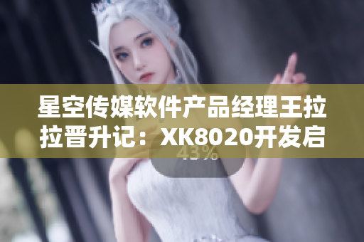 星空傳媒軟件產(chǎn)品經(jīng)理王拉拉晉升記：XK8020開發(fā)啟示錄