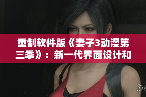重制軟件版《妻子3動(dòng)漫第三季》：新一代界面設(shè)計(jì)和特效制作！