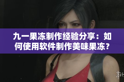 九一果凍制作經驗分享：如何使用軟件制作美味果凍？