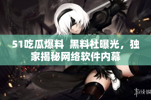 51吃瓜爆料  黑料社曝光，獨(dú)家揭秘網(wǎng)絡(luò)軟件內(nèi)幕