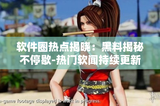 軟件圈熱點(diǎn)揭曉：黑料揭秘不停歇-熱門軟聞持續(xù)更新