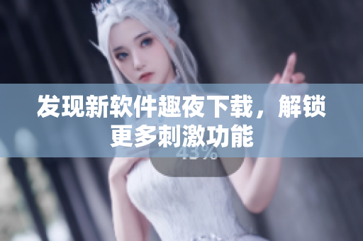 發(fā)現(xiàn)新軟件趣夜下載，解鎖更多刺激功能