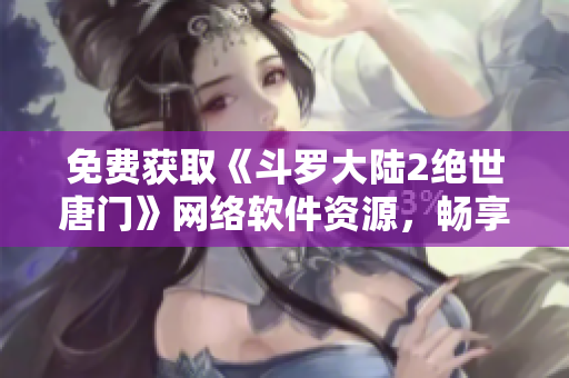 免費獲取《斗羅大陸2絕世唐門》網(wǎng)絡(luò)軟件資源，暢享精彩漫畫閱讀