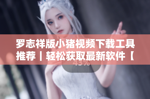 羅志祥版小豬視頻下載工具推薦｜輕松獲取最新軟件【詳細(xì)教程】