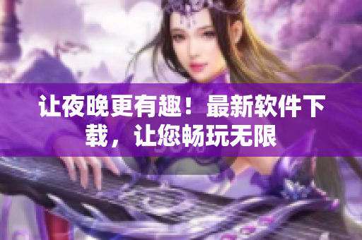 讓夜晚更有趣！最新軟件下載，讓您暢玩無(wú)限
