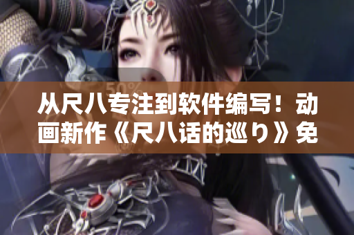從尺八專注到軟件編寫！動(dòng)畫新作《尺八話的巡り》免費(fèi)觀看！