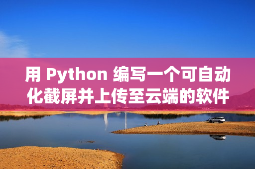 用 Python 編寫一個(gè)可自動(dòng)化截屏并上傳至云端的軟件