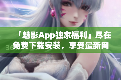 「魅影App獨(dú)家福利」盡在免費(fèi)下載安裝，享受最新網(wǎng)絡(luò)軟件!