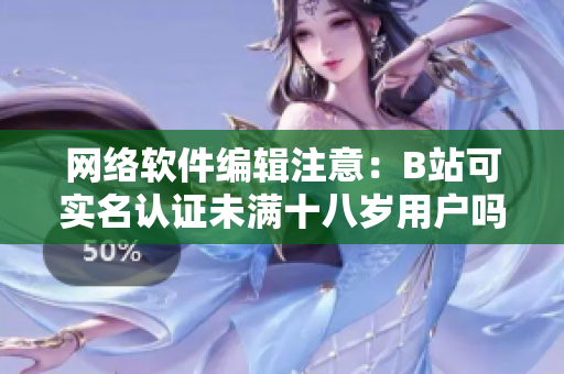 網絡軟件編輯注意：B站可實名認證未滿十八歲用戶嗎？