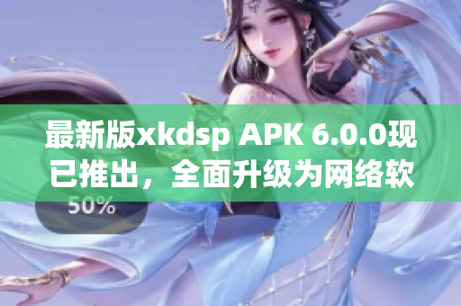 最新版xkdsp APK 6.0.0現(xiàn)已推出，全面升級為網(wǎng)絡(luò)軟件編輯帶來高效便捷體驗