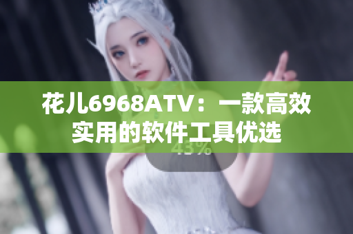 花兒6968ATV：一款高效實用的軟件工具優(yōu)選