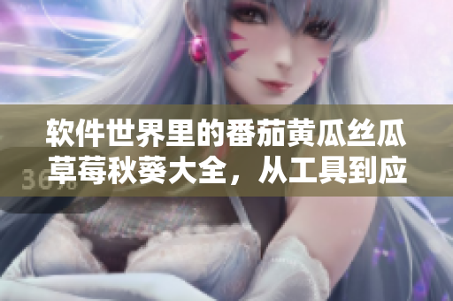 軟件世界里的番茄黃瓜絲瓜草莓秋葵大全，從工具到應(yīng)用全方位解析！