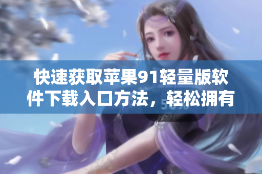 快速獲取蘋果91輕量版軟件下載入口方法，輕松擁有高效軟件體驗(yàn)