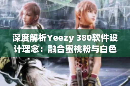 深度解析Yeezy 380軟件設計理念：融合蜜桃粉與白色優(yōu)雅之美
