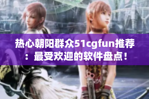 熱心朝陽群眾51cgfun推薦：最受歡迎的軟件盤點！