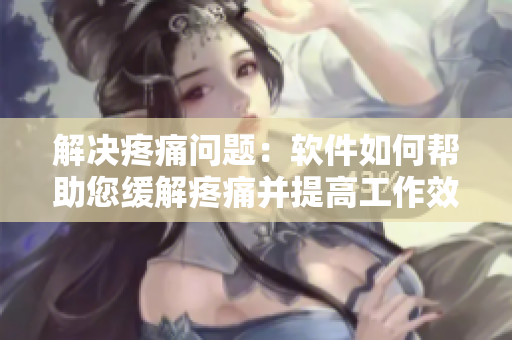 解決疼痛問題：軟件如何幫助您緩解疼痛并提高工作效率