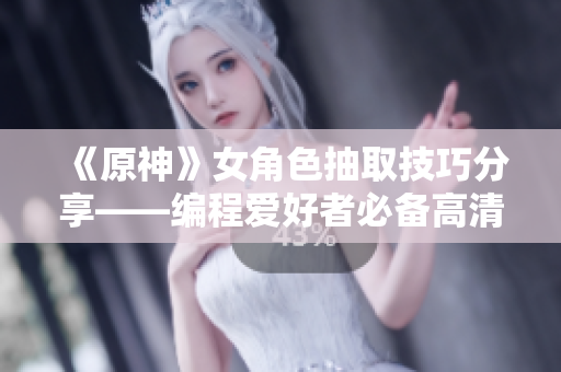 《原神》女角色抽取技巧分享——編程愛好者必備高清壁紙！