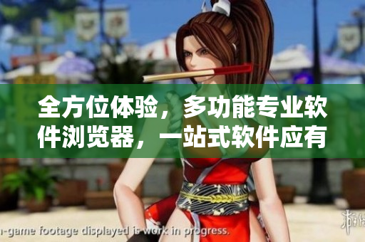 全方位體驗(yàn)，多功能專(zhuān)業(yè)軟件瀏覽器，一站式軟件應(yīng)有盡有