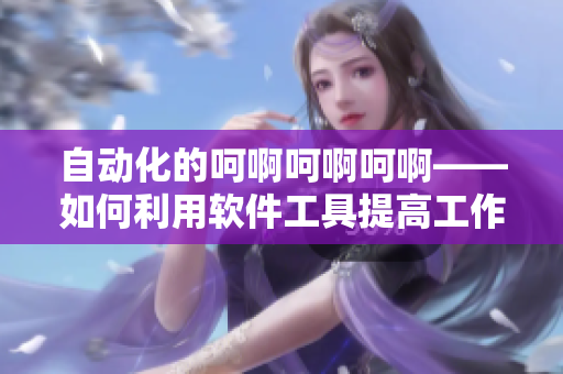 自動(dòng)化的呵啊呵啊呵啊——如何利用軟件工具提高工作效率