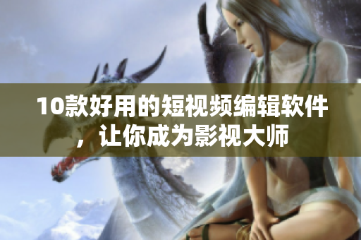 10款好用的短視頻編輯軟件，讓你成為影視大師
