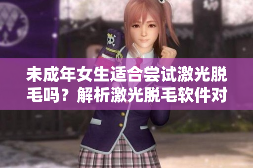 未成年女生適合嘗試激光脫毛嗎？解析激光脫毛軟件對未滿18歲女生的影響