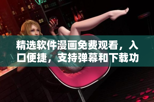 精選軟件漫畫免費觀看，入口便捷，支持彈幕和下載功能