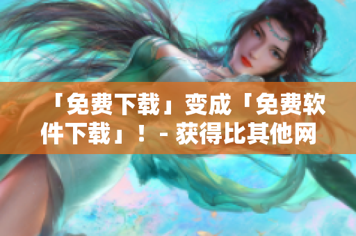 「免費(fèi)下載」變成「免費(fèi)軟件下載」！- 獲得比其他網(wǎng)站更好的軟件下載體驗(yàn)