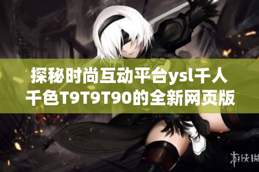 探秘時尚互動平臺ysl千人千色T9T9T90的全新網頁版
