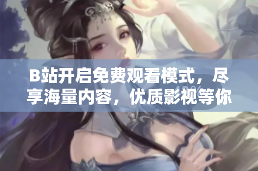B站開啟免費(fèi)觀看模式，盡享海量內(nèi)容，優(yōu)質(zhì)影視等你來看
