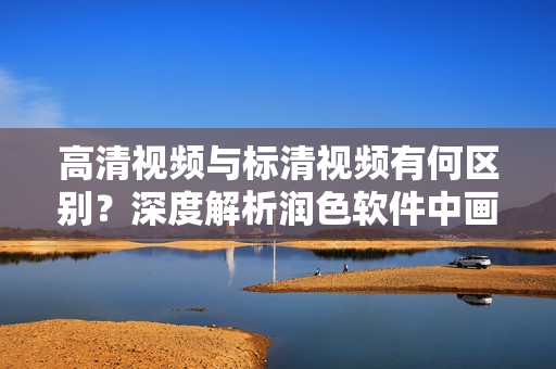 高清視頻與標(biāo)清視頻有何區(qū)別？深度解析潤(rùn)色軟件中畫(huà)質(zhì)差異