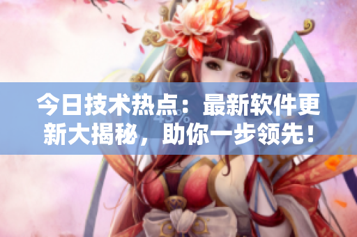 今日技術(shù)熱點(diǎn)：最新軟件更新大揭秘，助你一步領(lǐng)先！