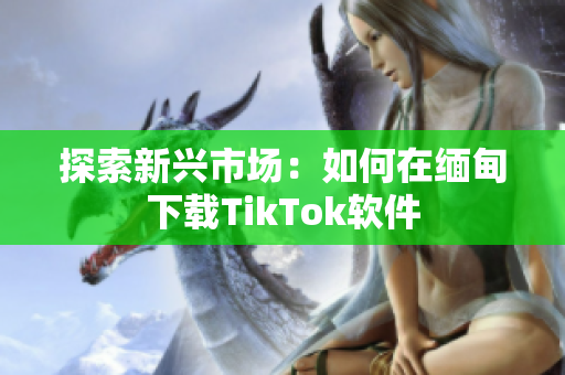 探索新興市場：如何在緬甸下載TikTok軟件