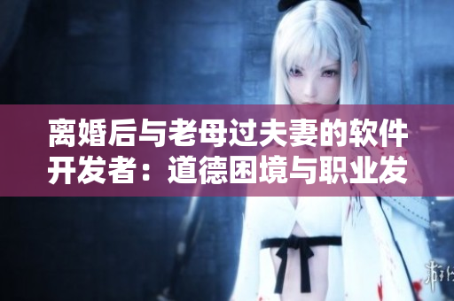 離婚后與老母過夫妻的軟件開發(fā)者：道德困境與職業(yè)發(fā)展如何平衡