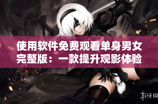 使用軟件免費觀看單身男女完整版：一款提升觀影體驗的編輯推薦！