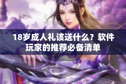 18歲成人禮該送什么？軟件玩家的推薦必備清單
