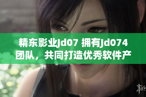 精東影業(yè)Jd07 擁有Jd074團(tuán)隊(duì)，共同打造優(yōu)秀軟件產(chǎn)品