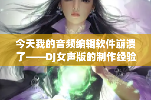 今天我的音頻編輯軟件崩潰了——DJ女聲版的制作經(jīng)驗(yàn)分享