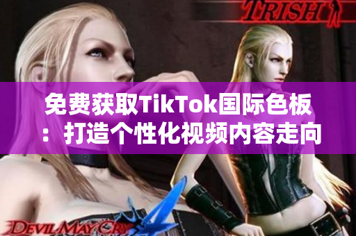 免費(fèi)獲取TikTok國際色板：打造個性化視頻內(nèi)容走向
