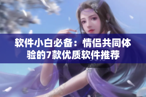 軟件小白必備：情侶共同體驗(yàn)的7款優(yōu)質(zhì)軟件推薦