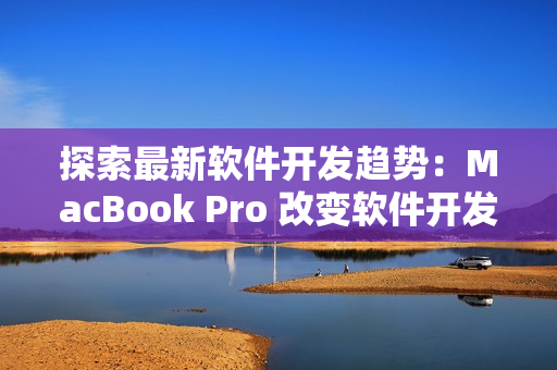 探索最新軟件開發(fā)趨勢：MacBook Pro 改變軟件開發(fā)體驗