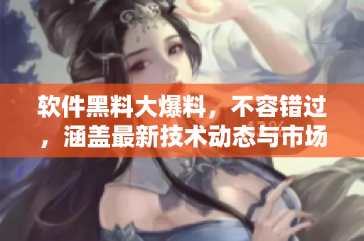軟件黑料大爆料，不容錯(cuò)過(guò)，涵蓋最新技術(shù)動(dòng)態(tài)與市場(chǎng)趨勢(shì)！