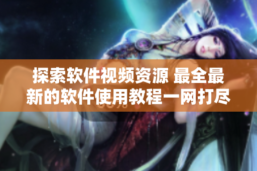 探索軟件視頻資源 最全最新的軟件使用教程一網(wǎng)打盡
